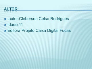 Autor: autor:Cleberson Celso RodriguesIdade:11Editora:Projeto Caixa Digital Fucas