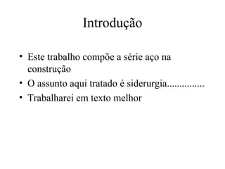 Introdução
• Este trabalho compõe a série aço na
construção
• O assunto aqui tratado é siderurgia...............
• Trabalharei em texto melhor
 