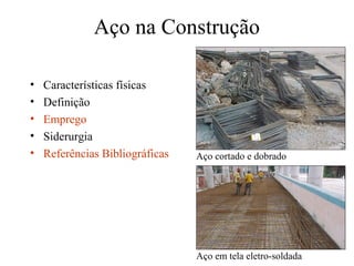 Aço na Construção
• Características físicas
• Definição
• Emprego
• Siderurgia
• Referências Bibliográficas Aço cortado e dobrado
Aço em tela eletro-soldada
 