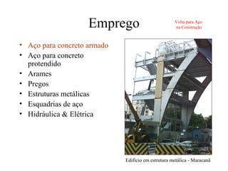 Emprego
• Aço para concreto armado
• Aço para concreto
protendido
• Arames
• Pregos
• Estruturas metálicas
• Esquadrias de aço
• Hidráulica & Elétrica
Volta para Aço
na Construção
Edifício em estrutura metálica - Maracanã
 