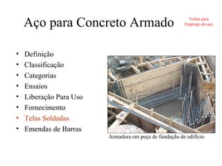 Aço para Concreto Armado
• Definição
• Classificação
• Categorias
• Ensaios
• Liberação Para Uso
• Fornecimento
• Telas Soldadas
• Emendas de Barras
Armadura em peça de fundação de edifício
Voltar para
Emprego do aço
 