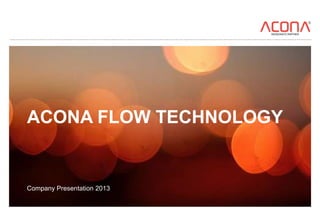 ACONA FLOW TECHNOLOGY
Company Presentation 2013
 