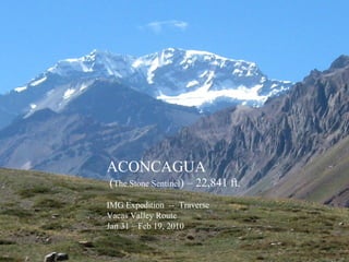 ACONCAGUA
(The Stone Sentinel) – 22,841 ft.
IMG Expedition -- Traverse
Vacas Valley Route
Jan 31 – Feb 19, 2010

 