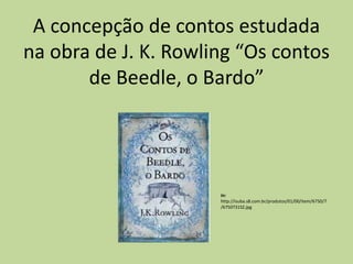 A concepção de contos estudada
na obra de J. K. Rowling “Os contos
de Beedle, o Bardo”
In:
http://isuba.s8.com.br/produtos/01/00/item/6750/7
/6750731SZ.jpg
 