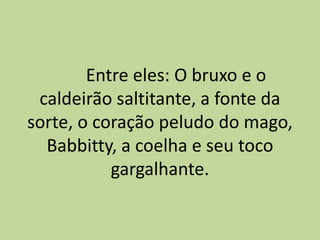 Entre eles: O bruxo e o
caldeirão saltitante, a fonte da
sorte, o coração peludo do mago,
Babbitty, a coelha e seu toco
gargalhante.
 