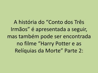 A história do “Conto dos Três
Irmãos” é apresentada a seguir,
mas também pode ser encontrada
no filme “Harry Potter e as
Relíquias da Morte” Parte 2:
 