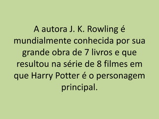 A autora J. K. Rowling é
mundialmente conhecida por sua
grande obra de 7 livros e que
resultou na série de 8 filmes em
que Harry Potter é o personagem
principal.
 