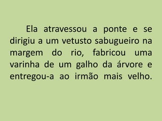 Ela atravessou a ponte e se
dirigiu a um vetusto sabugueiro na
margem do rio, fabricou uma
varinha de um galho da árvore e
entregou-a ao irmão mais velho.
 