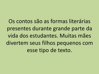 Os contos são as formas literárias
presentes durante grande parte da
vida dos estudantes. Muitas mães
divertem seus filhos pequenos com
esse tipo de texto.
 