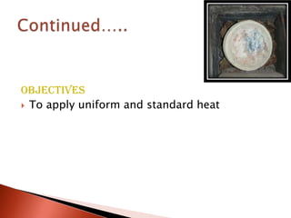 Objectives
 To apply uniform and standard heat
 