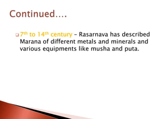  7th
    to 14th century – Rasarnava has described
 Marana of different metals and minerals and
 various equipments like musha and puta.
 