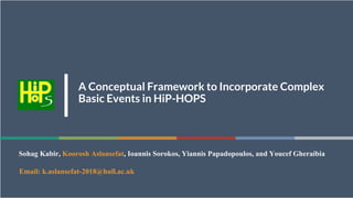 1
A Conceptual Framework to Incorporate Complex
Basic Events in HiP-HOPS
Sohag Kabir, Koorosh Aslansefat, Ioannis Sorokos, Yiannis Papadopoulos, and Youcef Gheraibia
Email: k.aslansefat-2018@hull.ac.uk
 