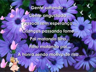 Gente sofrendo ...  Gente angustiada ... Pessoas sem esperança ... Crianças passando fome... Pai matando filho... Filho matando pai... A honra sendo motivo de riso... .  