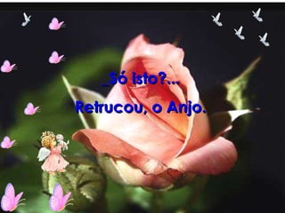 _Só isto?... Retrucou, o Anjo. 
