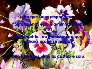 Ao que Deus respondeu: _”Sim, apenas esta é a minha ordem, mas se cumpri-la , eu lhe asseguro que realizará  o que se propôs”. Dito isto, Deus virou as costas  e saiu . 