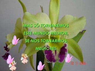 MAS SÓ TORNAREMOS  ESTE MUNDO MELHOR,  SE NOS TORNARMOS  MELHORES. 