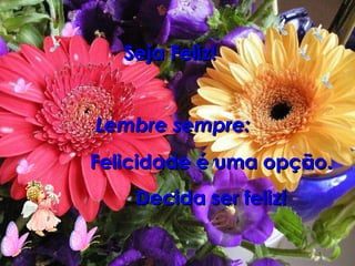 Seja Feliz!  Lembre sempre: : Felicidade é uma opção. Decida ser feliz! 