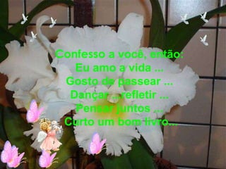 Confesso  a você, então:  Eu amo a vida ...  Gosto de passear ...  Dançar ...refletir ...  Pensar juntos ...  Curto um bom livro... 