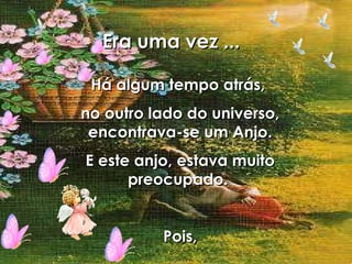 Era uma vez ...   Há algum tempo atrás,  no outro lado do universo, encontrava-se um Anjo. E este anjo, estava muito preocupado.  Pois, 