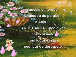 Naquela dimensão,  chamada de paraíso,  o Anjo ...  AQUELE ANJO ... podia ver nosso planeta  com todas as suas nuanças de desespero. 