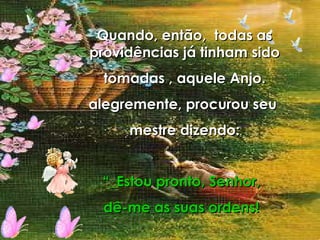 Quando, então,  todas as providências já tinham sido tomadas , aquele Anjo.  alegremente, procurou seu  mestre dizendo: “ _Estou pronto, Senhor, dê-me as suas ordens! 