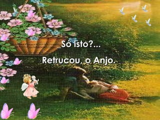 _Só isto?... Retrucou, o Anjo. 