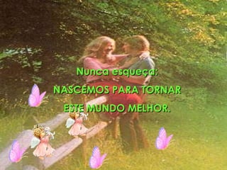 Nunca esqueça: NASCEMOS PARA TORNAR  ESTE MUNDO MELHOR. 