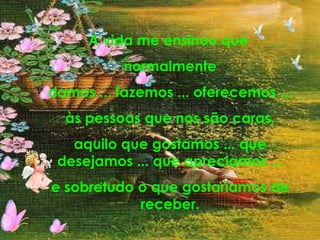 A vida me ensinou que  normalmente damos ... fazemos ... oferecemos ... às pessoas que nos são caras, aquilo que gostamos ... que desejamos ... que apreciamos ... e sobretudo o que gostaríamos de receber. 