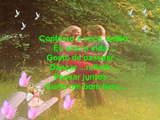 Confesso  a você, então:  Eu amo a vida ...  Gosto de passear ...  Dançar ...refletir ...  Pensar juntos ...  Curto um bom livro... 