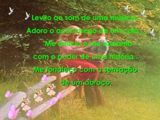 Levito ao som de uma música... Adoro o aconchego de um colo ... Me delicio e me encanto com o poder de uma história ... Me fortaleço com a sensação  de um abraço. 
