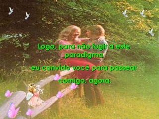 Logo, para não fugir a este paradigma eu convido você para passear comigo, agora. 