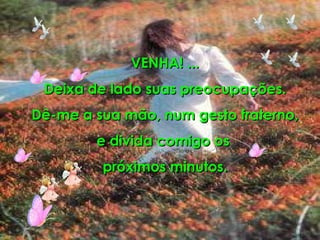 VENHA! ... Deixa de lado suas preocupações. Dê-me a sua mão, num gesto fraterno, e divida comigo os  próximos minutos. 