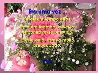 Era uma vez ...   Há algum tempo atrás,  no outro lado do universo, encontrava-se um Anjo. E este anjo, estava muito preocupado.  Pois, 