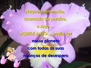 Naquela dimensão,  chamada de paraíso,  o Anjo ...  AQUELE ANJO ... podia ver nosso planeta  com todas as suas nuanças de desespero . 