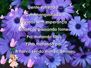 Gente sofrendo ...  Gente angustiada ... Pessoas sem esperança ... Crianças passando fome... Pai matando filho... Filho matando pai... A honra sendo motivo de riso... .  