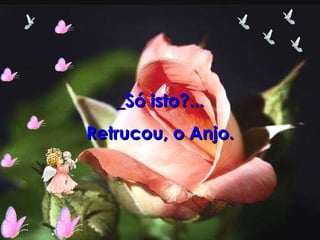 _Só isto?... Retrucou, o Anjo. 