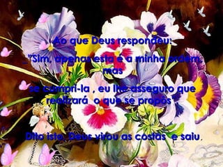 Ao que Deus respondeu: _”Sim, apenas esta é a minha ordem, mas se cumpri-la , eu lhe asseguro que realizará  o que se propôs”. Dito isto, Deus virou as costas  e saiu . 