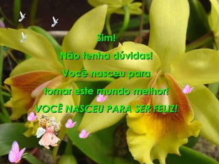 Sim! Não tenha dúvidas! Você nasceu para  tornar este mundo melhor! VOCÊ NASCEU PARA SER FELIZ! 