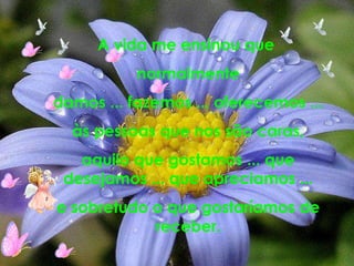A vida me ensinou que  normalmente damos ... fazemos ... oferecemos ... às pessoas que nos são caras, aquilo que gostamos ... que desejamos ... que apreciamos ... e sobretudo o que gostaríamos de receber. 