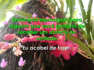 Envia esta mensagem para alguém que você gostaria de receber um abraço de verdade. Eu acabei de fazer. 