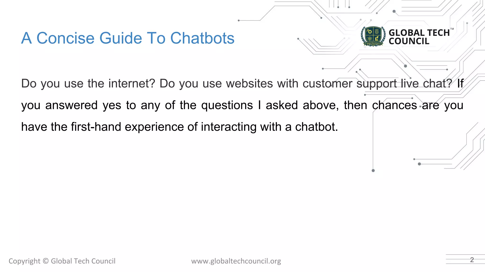 A Concise Guide To Chatbots
Do you use the internet? Do you use websites with customer support live chat? If
you answered yes to any of the questions I asked above, then chances are you
have the first-hand experience of interacting with a chatbot.
2
 