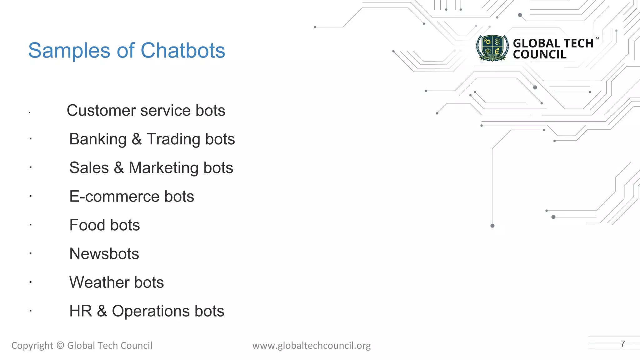 Samples of Chatbots
· Customer service bots
· Banking & Trading bots
· Sales & Marketing bots
· E-commerce bots
· Food bots
· Newsbots
· Weather bots
· HR & Operations bots
7
 
