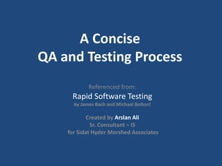 A Concise
QA and Testing Process
Referenced from:
Rapid Software Testing
by James Bach and Michael Bolton!
Created by Arslan Ali
Sr. Consultant – IS
for Sidat Hyder Morshed Associates
 