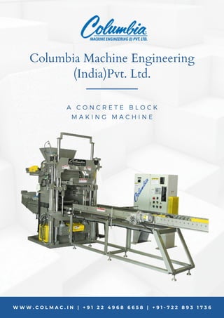 W W W . C O L M A C . I N | + 9 1 2 2 4 9 6 8 6 6 5 8 | + 9 1 - 7 2 2 8 9 3 1 7 3 6
A C O N C R E T E B L O C K
M A K I N G M A C H I N E
Columbia Machine Engineering
(India)Pvt. Ltd.
 