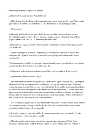 mostrar logo ao patrão, e o patrão ao enteado.
Gabriel resolveu ir dali mesmo à Praia do Russell.
— Olhe, Doutor, disse­lhe Jorge; pode vossemecê contar comigo para o que der e vier! Se for preciso 
que o velhaco do tal Melo não importune, é só mo dizer porque eu me encarrego de tudo!...
— Como assim?
— Descanse, que lhe não tocarei num cabelo! Apenas o que faço é afastá­lo durante o tempo 
necessário para tratar vossemecê de seus interesses. Depois... ele que esbraveje à vontade! Siga 
viagem o Doutor com a sua Do.... e o resto fica por minha conta!
Gabriel aprovou a idéia, e conversou demoradamente sobre ela com o cocheiro. Em seguida, foi ter 
com Ambrosina.
— Estimo que chegasse! exclamou a bela rapariga, a envolver­lhe o corpo com os braços. Não 
imaginas o que vai por cá! Assenta­te, descansa um pouco, porque tenho cousas muito sérias a 
comunicar­te...
Gabriel assentou­se, em silêncio. Ambrosina chegou uma cadeira para junto da dele, e, com uma voz 
misteriosa e cheia de movimentos reservados, disse­lhe:
— Sabes que o Melo, desde aquele dia de loucuras lá em casa, persuadiu­se de que o amo?...
O rapaz meneou afirmativamente a cabeça.
— Pois bem; meteu­se­lhe em idéia que eu devia separar­me de ti para viver com ele!... Aquela peste 
não se enxerga! Ora, tenho pena de haver perdido uma carta que me remeteu o traste! Guardava­a 
justamente para te mostrar... Não sei onde a pus! Estou doida de procurá­la! Entre outras banalidades, 
diz o tolo haver tirado um prêmio na loteria. Querer seduzir­me com dinheiro!... A mim, que tu bem 
sabes quanto sou desinteressada! a mim, que te amaria da mesma forma, se fosses o mais pobre dos 
homens! Bem! Eu não dei um passo; nada quis resolver, sem falar contigo... Tu és o senhor de meus 
atos, e como tal, fica a teu arbítrio fazer o que entenderes!
— Não se fará cousa alguma. Já está tudo determinado. Precisamos é sair hoje mesmo daqui. Estamos 
com o aluguel de nossa casa pago até o fim do mês. Os trastes foram já vendidos, mas só serão 
arrecadados pelo dono depois da nossa partida.
— É verdade! lembrou a traiçoeira; na falta de outra casa, podemos ir para a de mamãe. Ela veio 
ontem visitar­me, e pediu­me que fosse para lá.
— Não, não convém; pois se temos casa própria, para que ir para a dos outros? Além disso, 
precisamos tratar em plena liberdade de nossa viagem. O Gaspar vai hoje para Nova Friburgo e 
 