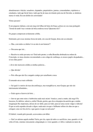 abandonavam o balcão; senadores, deputados, proprietários, janotas, comendadores, repórteres e 
estudantes, tudo que há de bom e tudo que há de mau em trânsito pela rua do Ouvidor, se abalroou 
numa só onda. Era um delírio de curiosidade!
Vênus passava!
E um pequeno italiano, com um maço de folhas de baixo do braço, gritava no seu mau português 
"Jornal da tarde! traz o retrato da bela condessa russa! Quarenta réis!"
Os grupos compravam avidamente a folha.
Entretanto, por essas mesmas horas da tarde, em casa de Gaspar, dizia este ao enteado:
— Mas, com todos os diabos! és ou não és um homem?!
— Descansa que irei...
— Resolve­te então por uma vez! Está tudo pronto; a velha Benedita aboletada na ordem da 
Conceição, os meus doentes recomendados a um colega de confiança, os nossos papéis despachados... 
só nos falta partir!
—Já te não merecem crédito as minhas palavras...
— Que dúvida!
— Pois olha que não fico zangado contigo por semelhante cousa.
E tomando um ar mais refletido:
— Sei qual é o motivo de tuas desconfianças, mas tranqüiliza­te, meu Gaspar, que não são 
inteiramente infundadas...
— Estás agora a fazer­te de forte ...
— Juro­te que entre mim e Ambrosina nada mais existe! Ameia­a, amei­a muito, não nego! Fiz 
loucuras, fiz delírios; adorei­a, enfim! Desde, porém, que ela se despojou da auréola que a minha 
imaginação lhe emprestara, deixou de ser ídolo, para ser lodo, para ser uma cocote vulgar e ridícula! 
O que eu nela supunha elevado e digno, nada mais era que o brilhante reflexo do altar em que a 
coloquei; uma vez fora de lá, o que queres tu que eu nela ame?
E Gabriel, voando pelo passado, acrescentou com febre:
— Sim! eu adorava aquela mulher! Seria, por ela, capaz de todos os sacrifícios; mas, quando a vi de 
volta à Corte, ostentar cinicamente a degradação e o vício quando a vi feliz e radiante no meio da 
 