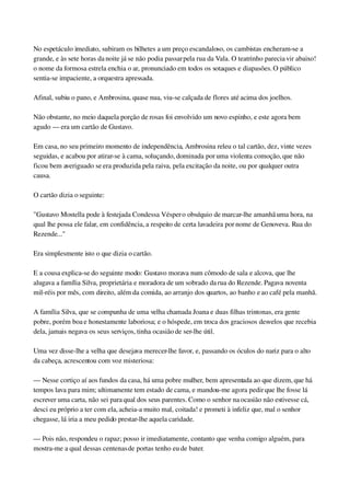 No espetáculo imediato, subiram os bilhetes a um preço escandaloso, os cambistas encheram­se a 
grande, e às sete horas da noite já se não podia passar pela rua da Vala. O teatrinho parecia vir abaixo! 
o nome da formosa estrela enchia o ar, pronunciado em todos os sotaques e diapasões. O público 
sentia­se impaciente, a orquestra apressada.
Afinal, subiu o pano, e Ambrosina, quase nua, viu­se calçada de flores até acima dos joelhos.
Não obstante, no meio daquela porção de rosas foi envolvido um novo espinho, e este agora bem 
agudo — era um cartão de Gustavo.
Em casa, no seu primeiro momento de independência, Ambrosina releu o tal cartão, dez, vinte vezes 
seguidas, e acabou por atirar­se à cama, soluçando, dominada por uma violenta comoção, que não 
ficou bem averiguado se era produzida pela raiva, pela excitação da noite, ou por qualquer outra 
causa.
O cartão dizia o seguinte:
"Gustavo Mostella pode à festejada Condessa Vésper o obséquio de marcar­lhe amanhã uma hora, na 
qual lhe possa ele falar, em confidência, a respeito de certa lavadeira por nome de Genoveva. Rua do 
Rezende..."
Era simplesmente isto o que dizia o cartão.
E a cousa explica­se do seguinte modo: Gustavo morava num cômodo de sala e alcova, que lhe 
alugava a família Silva, proprietária e moradora de um sobrado da rua do Rezende. Pagava noventa 
mil­réis por mês, com direito, além da comida, ao arranjo dos quartos, ao banho e ao café pela manhã.
A família Silva, que se compunha de uma velha chamada Joana e duas filhas trintonas, era gente 
pobre, porém boa e honestamente laboriosa; e o hóspede, em troca dos graciosos desvelos que recebia 
dela, jamais negava os seus serviços, tinha ocasião de ser­lhe útil.
Uma vez disse­lhe a velha que desejava merecer­lhe favor, e, passando os óculos do nariz para o alto 
da cabeça, acrescentou com voz misteriosa:
— Nesse cortiço aí aos fundos da casa, há uma pobre mulher, bem apresentada ao que dizem, que há 
tempos lava para mim; ultimamente tem estado de cama, e mandou­me agora pedir que lhe fosse lá 
escrever uma carta, não sei para qual dos seus parentes. Como o senhor na ocasião não estivesse cá, 
desci eu próprio a ter com ela, acheia­a muito mal, coitada! e prometi à infeliz que, mal o senhor 
chegasse, lá iria a meu pedido prestar­lhe aquela caridade.
— Pois não, respondeu o rapaz; posso ir imediatamente, contanto que venha comigo alguém, para 
mostra­me a qual dessas centenas de portas tenho eu de bater.
 