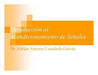 Introducción al
Acondicionamiento de Señales
Dr. Adrián Antonio Castañeda Galván
 