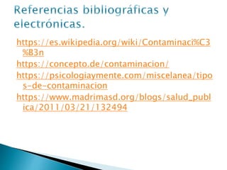 https://es.wikipedia.org/wiki/Contaminaci%C3
%B3n
https://concepto.de/contaminacion/
https://psicologiaymente.com/miscelanea/tipo
s-de-contaminacion
https://www.madrimasd.org/blogs/salud_publ
ica/2011/03/21/132494
 