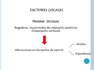 FACTORES LOCALES
TRAUMA OCLUSAL
Registros incorrectos de relación céntrica
Dimensión vertical
Alteraciones en los tejidos de soporte
Atrofia
Hiperplasia
 